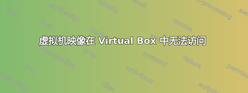 虚拟机映像在 Virtual Box 中无法访问