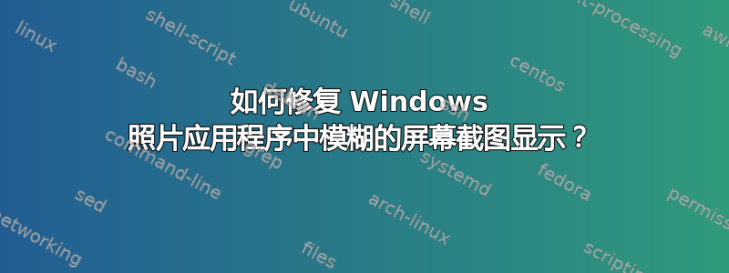 如何修复 Windows 照片应用程序中模糊的屏幕截图显示？