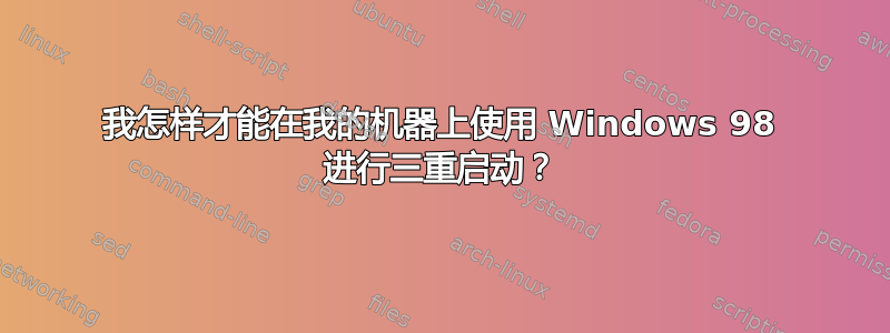 我怎样才能在我的机器上使用 Windows 98 进行三重启动？