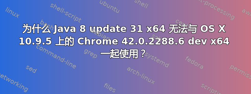 为什么 Java 8 update 31 x64 无法与 OS X 10.9.5 上的 Chrome 42.0.2288.6 dev x64 一起使用？