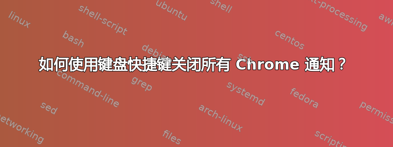 如何使用键盘快捷键关闭所有 Chrome 通知？