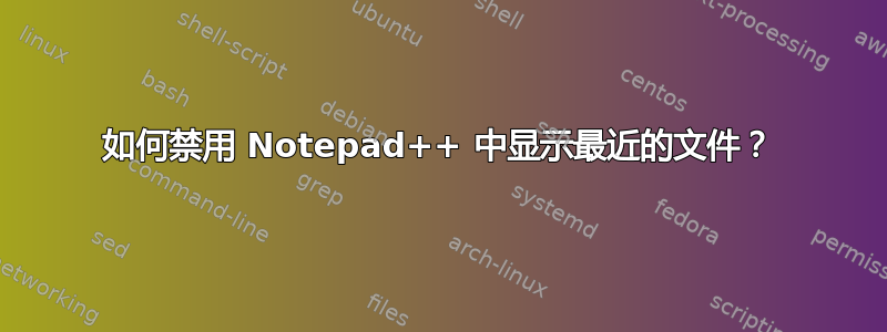 如何禁用 Notepad++ 中显示最近的文件？