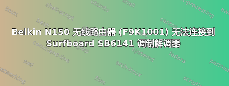 Belkin N150 无线路由器 (F9K1001) 无法连接到 Surfboard SB6141 调制解调器