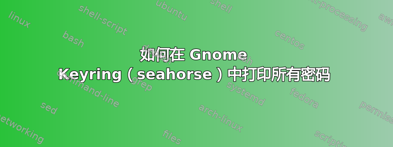 如何在 Gnome Keyring（seahorse）中打印所有密码