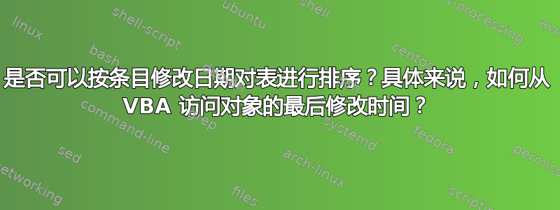 是否可以按条目修改日期对表进行排序？具体来说，如何从 VBA 访问对象的最后修改时间？