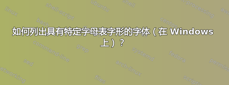 如何列出具有特定字母表字形的字体（在 Windows 上）？