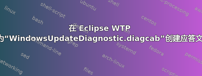 在 Eclipse WTP 中为“WindowsUpdateDiagnostic.diagcab”创建应答文件