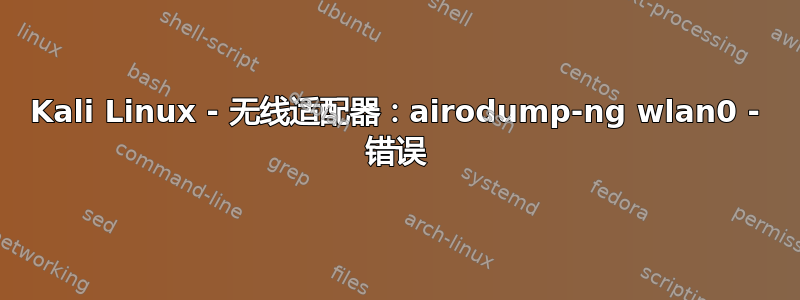 Kali Linux - 无线适配器：airodump-ng wlan0 - 错误