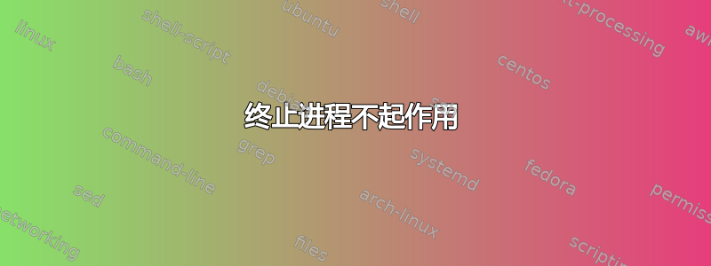 终止进程不起作用