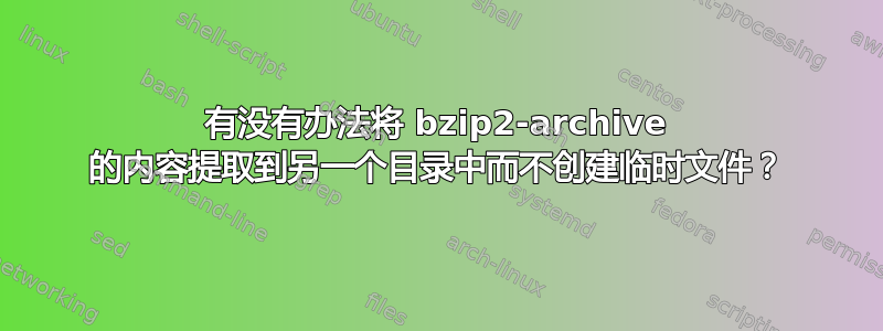 有没有办法将 bzip2-archive 的内容提取到另一个目录中而不创建临时文件？