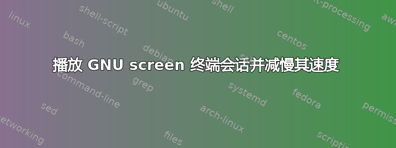 播放 GNU screen 终端会话并减慢其速度