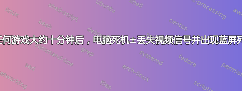 玩任何游戏大约十分钟后，电脑死机±丢失视频信号并出现蓝屏死机