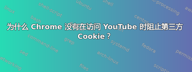 为什么 Chrome 没有在访问 YouTube 时阻止第三方 Cookie？