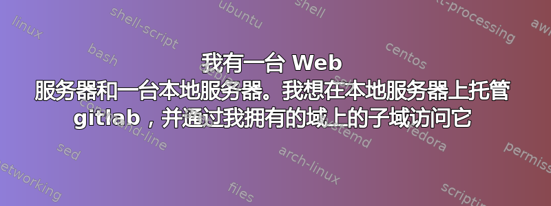 我有一台 Web 服务器和一台本地服务器。我想在本地服务器上托管 gitlab，并通过我拥有的域上的子域访问它