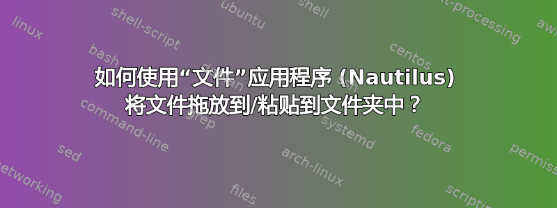 如何使用“文件”应用程序 (Nautilus) 将文件拖放到/粘贴到文件夹中？