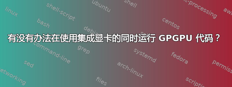 有没有办法在使用集成显卡的同时运行 GPGPU 代码？