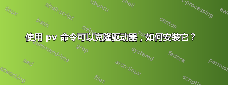 使用 pv 命令可以克隆驱动器，如何安装它？ 