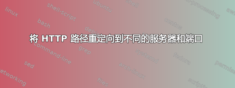 将 HTTP 路径重定向到不同的服务器和端口