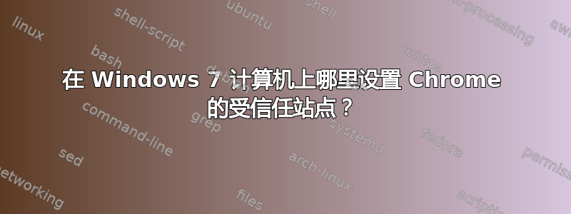 在 Windows 7 计算机上哪里设置 Chrome 的受信任站点？