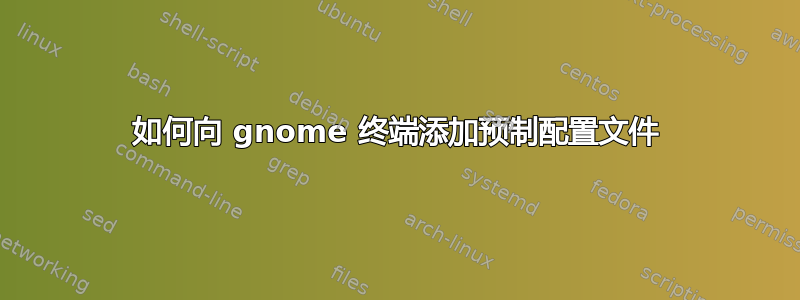 如何向 gnome 终端添加预制配置文件