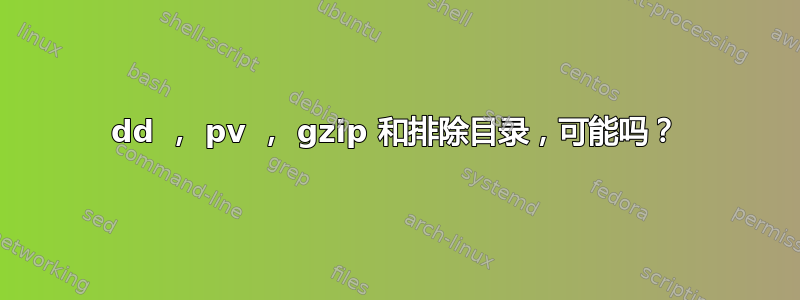 dd ， pv ， gzip 和排除目录，可能吗？