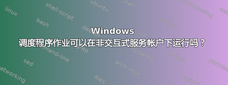 Windows 调度程序作业可以在非交互式服务帐户下运行吗？