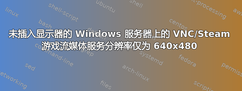 未插入显示器的 Windows 服务器上的 VNC/Steam 游戏流媒体服务分辨率仅为 640x480