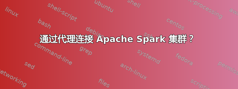 通过代理连接 Apache Spark 集群？