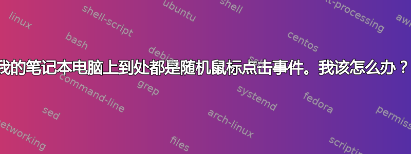 我的笔记本电脑上到处都是随机鼠标点击事件。我该怎么办？