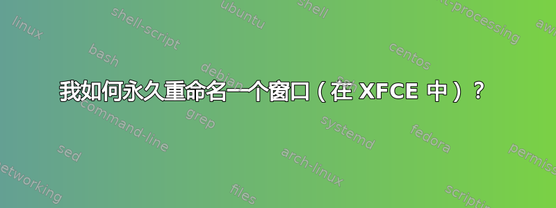 我如何永久重命名一个窗口（在 XFCE 中）？