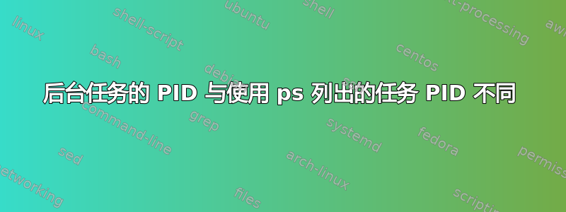 后台任务的 PID 与使用 ps 列出的任务 PID 不同