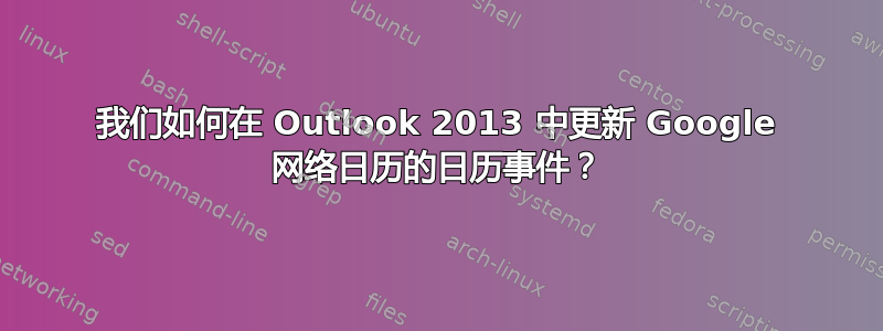 我们如何在 Outlook 2013 中更新 Google 网络日历的日历事件？