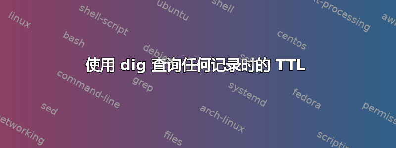 使用 dig 查询任何记录时的 TTL