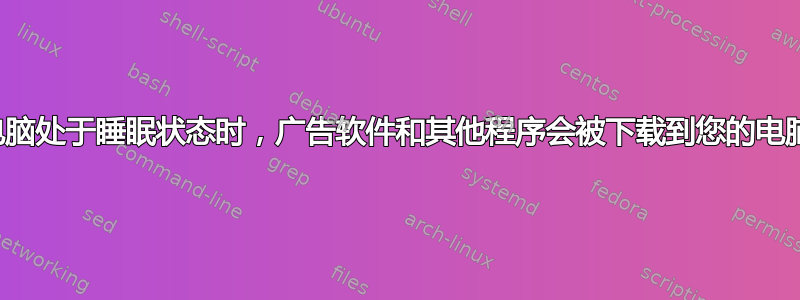 当您的电脑处于睡眠状态时，广告软件和其他程序会被下载到您的电脑上吗？