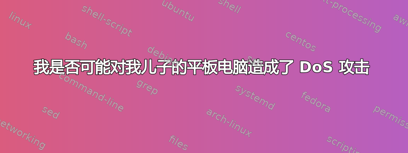 我是否可能对我儿子的平板电脑造成了 DoS 攻击