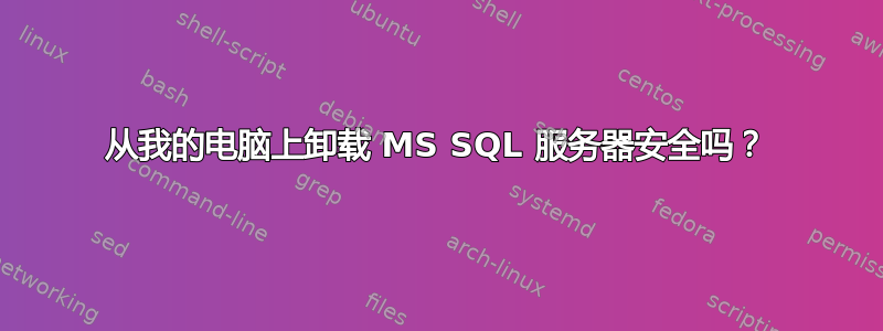 从我的电脑上卸载 MS SQL 服务器安全吗？