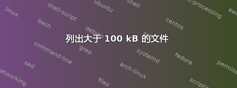 列出大于 100 kB 的文件