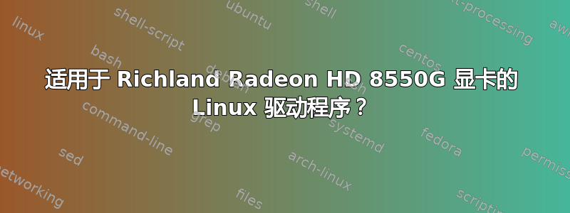 适用于 Richland Radeon HD 8550G 显卡的 Linux 驱动程序？