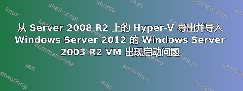 从 Server 2008 R2 上的 Hyper-V 导出并导入 Windows Server 2012 的 Windows Server 2003 R2 VM 出现启动问题