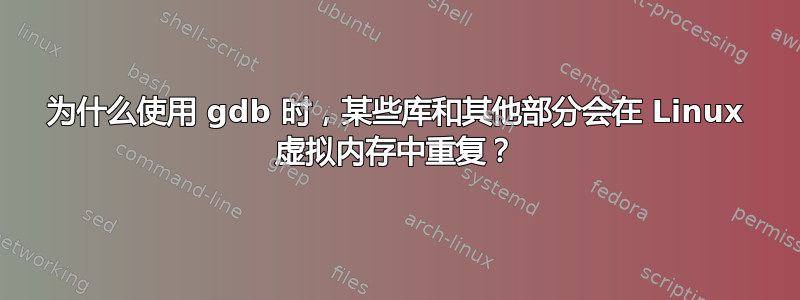 为什么使用 gdb 时，某些库和其他部分会在 Linux 虚拟内存中重复？