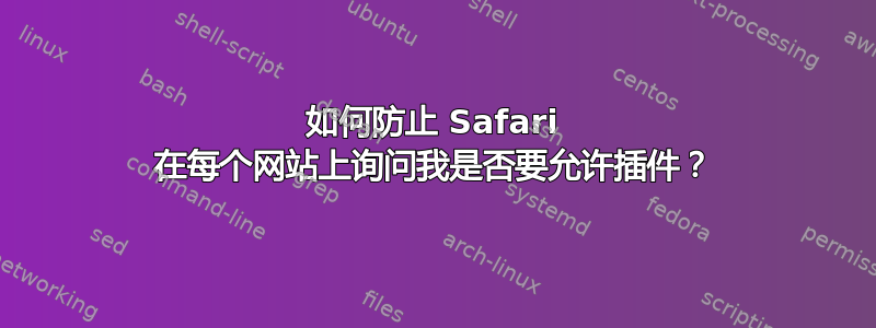 如何防止 Safari 在每个网站上询问我是否要允许插件？