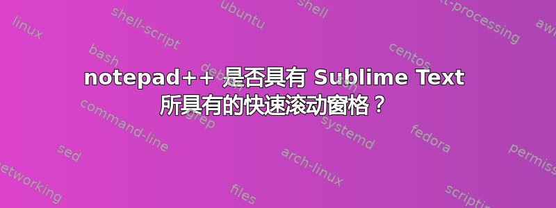 notepad++ 是否具有 Sublime Text 所具有的快速滚动窗格？