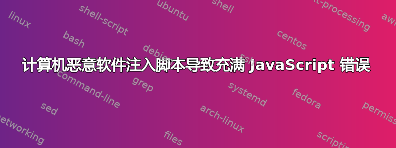 计算机恶意软件注入脚本导致充满 JavaScript 错误