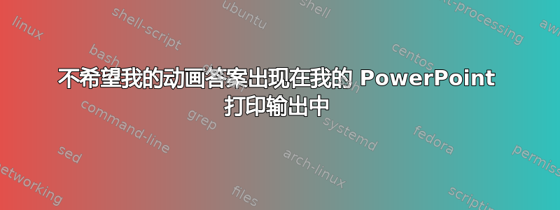 不希望我的动画答案出现在我的 PowerPoint 打印输出中