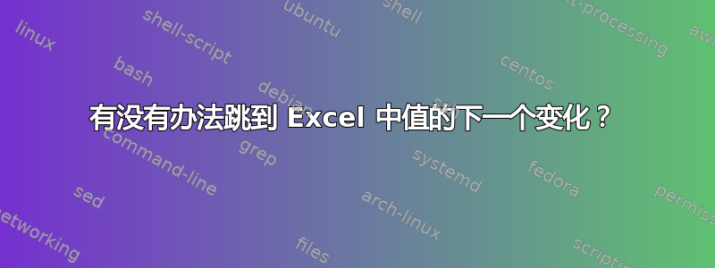 有没有办法跳到 Excel 中值的下一个变化？