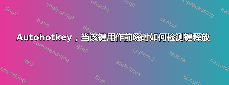 Autohotkey，当该键用作前缀时如何检测键释放