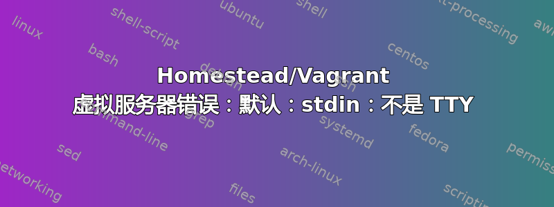 Homestead/Vagrant 虚拟服务器错误：默认：stdin：不是 TTY