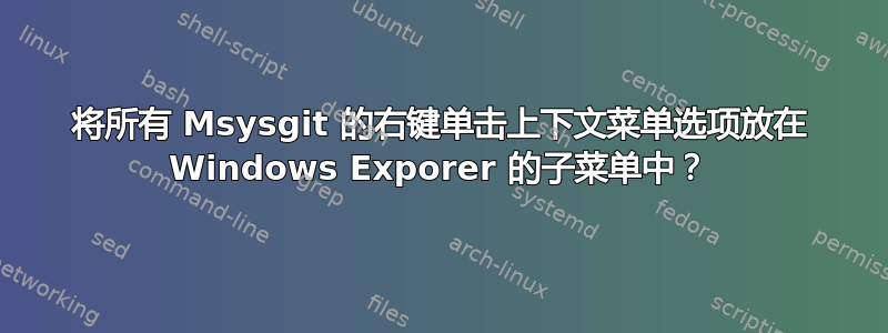 将所有 Msysgit 的右键单击上下文菜单选项放在 Windows Exporer 的子菜单中？