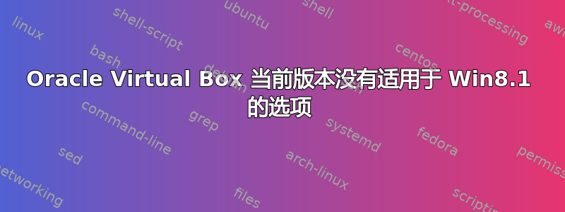 Oracle Virtual Box 当前版本没有适用于 Win8.1 的选项