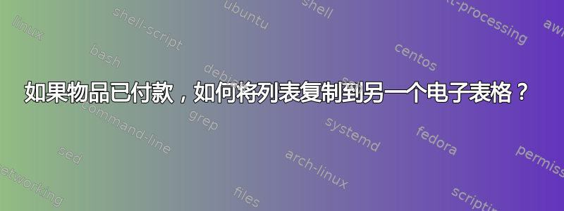 如果物品已付款，如何将列表复制到另一个电子表格？